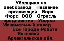 Уборщица на хлебозавод › Название организации ­ Ворк Форс, ООО › Отрасль предприятия ­ Уборка › Минимальный оклад ­ 24 000 - Все города Работа » Вакансии   . Архангельская обл.,Северодвинск г.